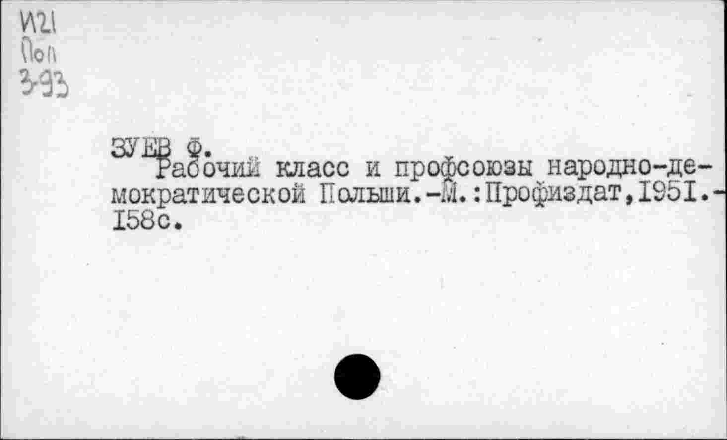 ﻿уш
Ооп
И5
ЗУЕВ Ф.
Рабочий класс и профсоюзы народно-де мократической Польши. ~М. :Профиздат, 1951 158с.